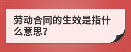 劳动合同的生效是指什么意思？