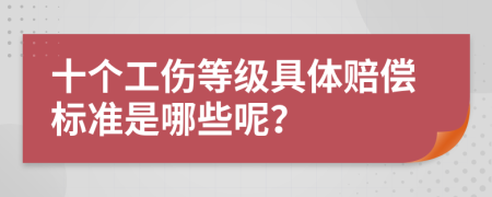 十个工伤等级具体赔偿标准是哪些呢？