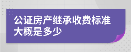 公证房产继承收费标准大概是多少