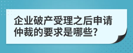 企业破产受理之后申请仲裁的要求是哪些?