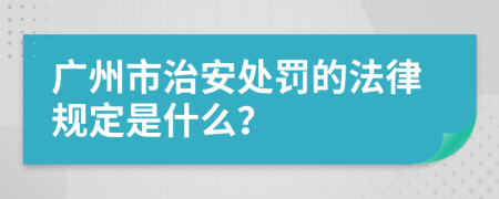 广州市治安处罚的法律规定是什么？