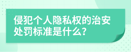 侵犯个人隐私权的治安处罚标准是什么？