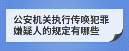 公安机关执行传唤犯罪嫌疑人的规定有哪些