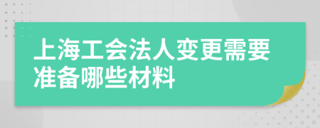 上海工会法人变更需要准备哪些材料