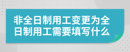 非全日制用工变更为全日制用工需要填写什么