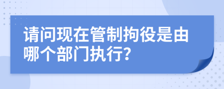 请问现在管制拘役是由哪个部门执行？