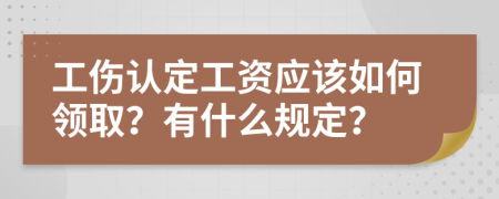 工伤认定工资应该如何领取？有什么规定？