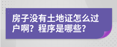 房子没有土地证怎么过户啊？程序是哪些？