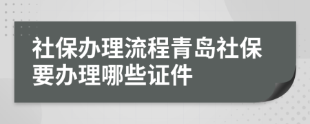 社保办理流程青岛社保要办理哪些证件