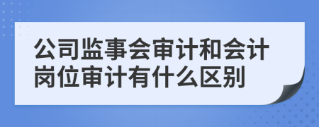 公司监事会审计和会计岗位审计有什么区别