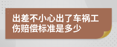 出差不小心出了车祸工伤赔偿标准是多少