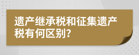 遗产继承税和征集遗产税有何区别？