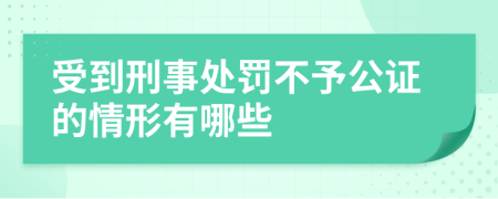 受到刑事处罚不予公证的情形有哪些