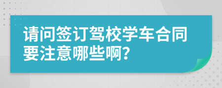 请问签订驾校学车合同要注意哪些啊？