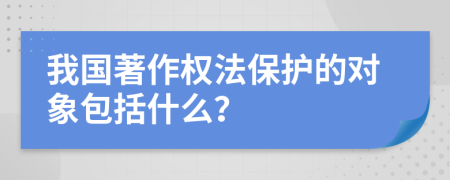 我国著作权法保护的对象包括什么？