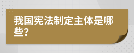 我国宪法制定主体是哪些？