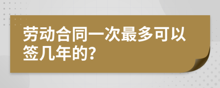 劳动合同一次最多可以签几年的？