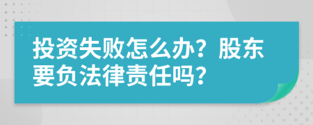 投资失败怎么办？股东要负法律责任吗？