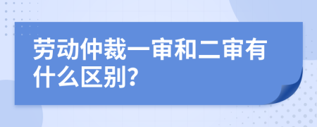 劳动仲裁一审和二审有什么区别？