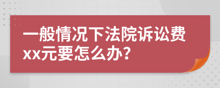 一般情况下法院诉讼费xx元要怎么办？