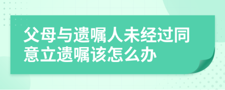 父母与遗嘱人未经过同意立遗嘱该怎么办