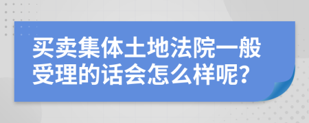 买卖集体土地法院一般受理的话会怎么样呢？