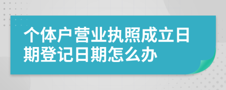 个体户营业执照成立日期登记日期怎么办