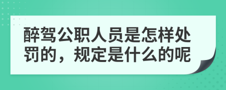 醉驾公职人员是怎样处罚的，规定是什么的呢