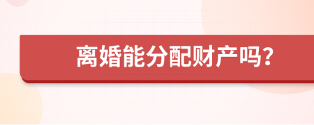 离婚能分配财产吗？