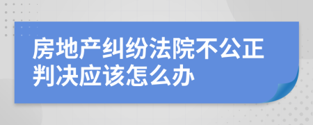 房地产纠纷法院不公正判决应该怎么办