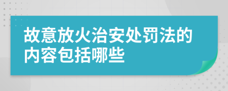 故意放火治安处罚法的内容包括哪些