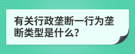 有关行政垄断一行为垄断类型是什么？