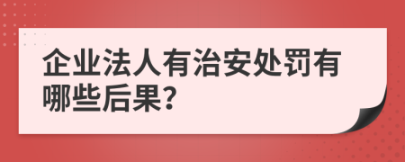 企业法人有治安处罚有哪些后果？