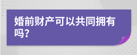 婚前财产可以共同拥有吗？