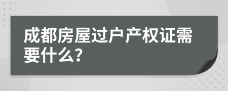 成都房屋过户产权证需要什么？