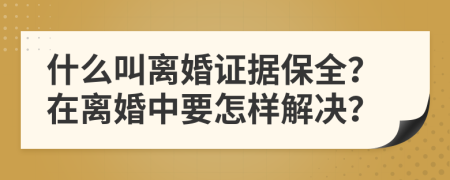 什么叫离婚证据保全？在离婚中要怎样解决？