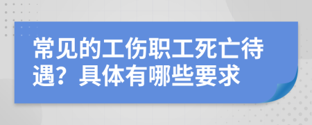常见的工伤职工死亡待遇？具体有哪些要求