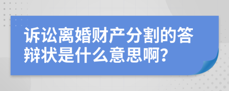 诉讼离婚财产分割的答辩状是什么意思啊？
