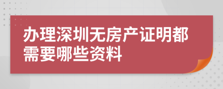 办理深圳无房产证明都需要哪些资料