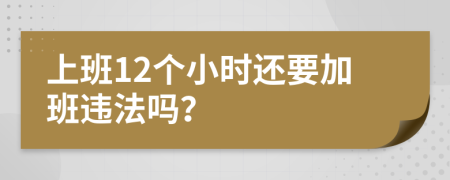上班12个小时还要加班违法吗？