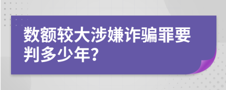 数额较大涉嫌诈骗罪要判多少年？