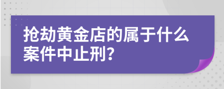 抢劫黄金店的属于什么案件中止刑？
