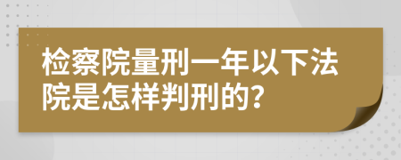检察院量刑一年以下法院是怎样判刑的？