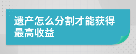 遗产怎么分割才能获得最高收益