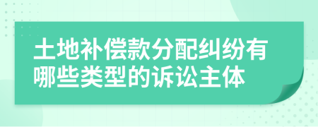 土地补偿款分配纠纷有哪些类型的诉讼主体