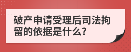 破产申请受理后司法拘留的依据是什么?