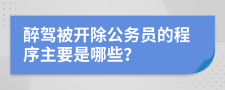 醉驾被开除公务员的程序主要是哪些？