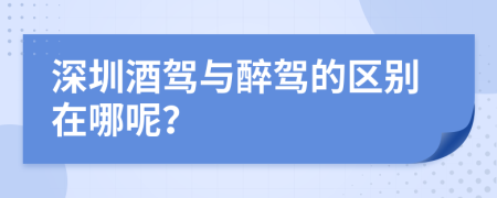 深圳酒驾与醉驾的区别在哪呢？