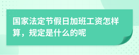 国家法定节假日加班工资怎样算，规定是什么的呢