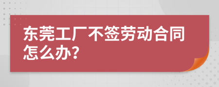 东莞工厂不签劳动合同怎么办？